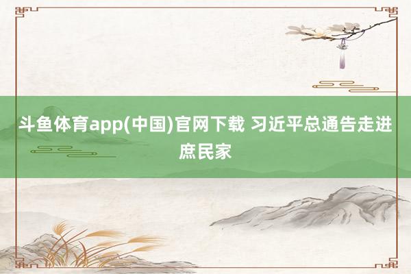 斗鱼体育app(中国)官网下载 习近平总通告走进庶民家
