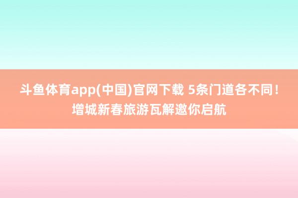 斗鱼体育app(中国)官网下载 5条门道各不同！增城新春旅游瓦解邀你启航