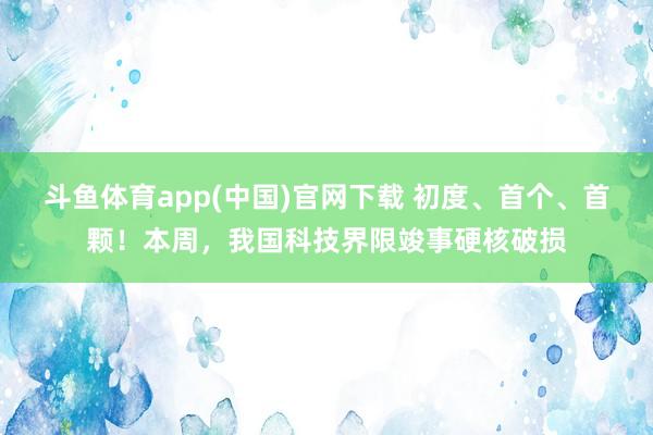 斗鱼体育app(中国)官网下载 初度、首个、首颗！本周，我国科技界限竣事硬核破损