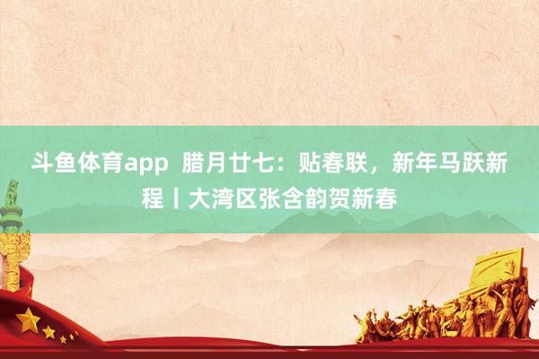 斗鱼体育app  腊月廿七：贴春联，新年马跃新程丨大湾区张含韵贺新春