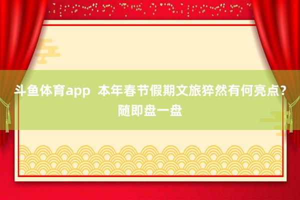 斗鱼体育app  本年春节假期文旅猝然有何亮点？随即盘一盘