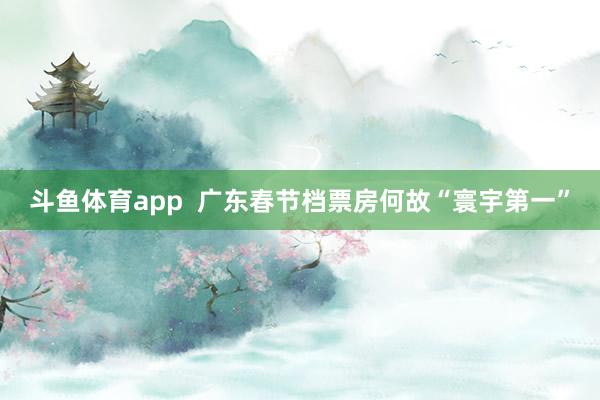 斗鱼体育app  广东春节档票房何故“寰宇第一”