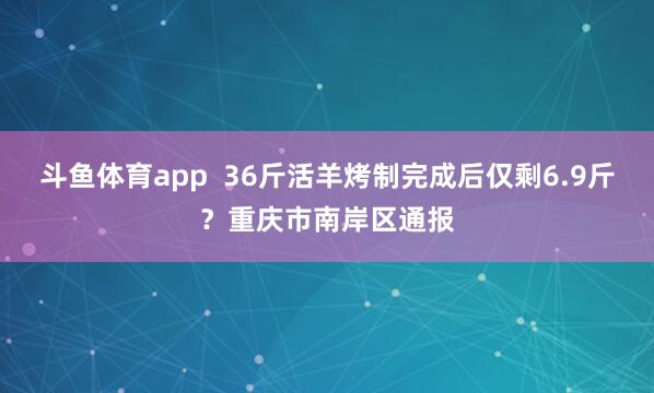 斗鱼体育app  36斤活羊烤制完成后仅剩6.9斤？重庆市南岸区通报