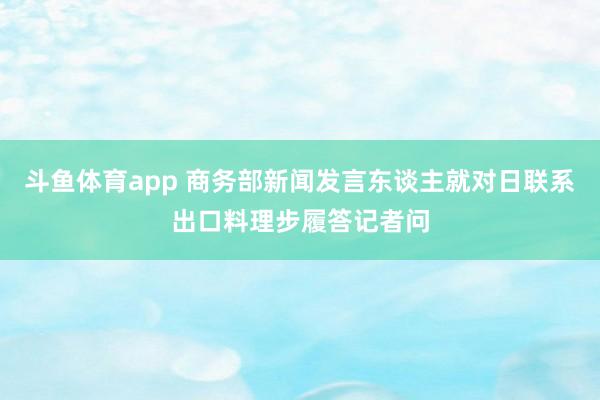 斗鱼体育app 商务部新闻发言东谈主就对日联系出口料理步履答记者问