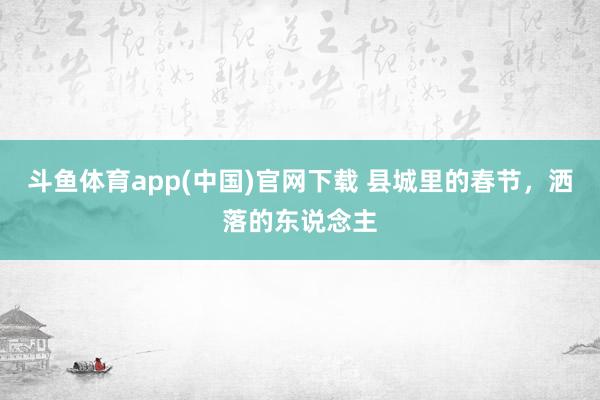 斗鱼体育app(中国)官网下载 县城里的春节，洒落的东说念主