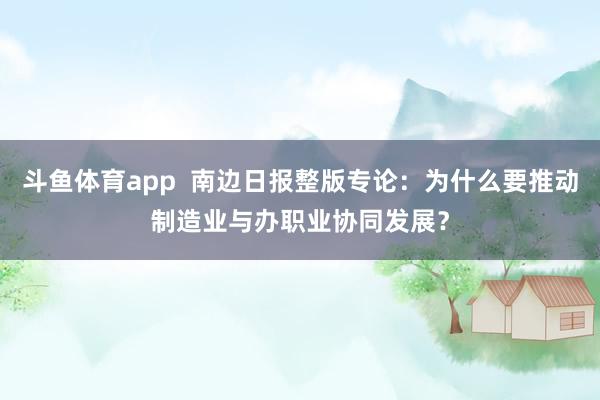 斗鱼体育app  南边日报整版专论：为什么要推动制造业与办职业协同发展？