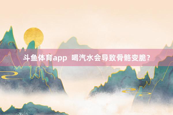 斗鱼体育app  喝汽水会导致骨骼变脆？