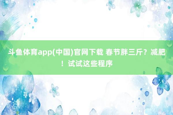 斗鱼体育app(中国)官网下载 春节胖三斤？减肥！试试这些程序