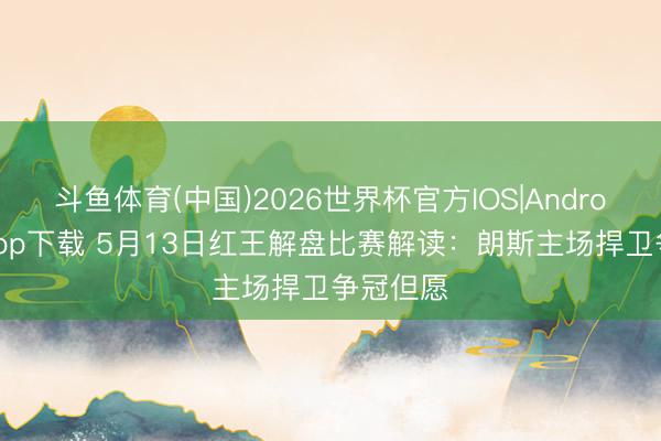 斗鱼体育(中国)2026世界杯官方IOS|Android手机app下载 5月13日红王解盘比赛解读：朗斯主场捍卫争冠但愿
