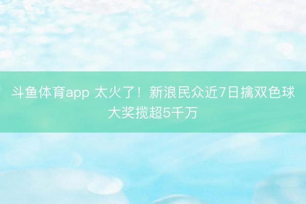 斗鱼体育app 太火了!新浪民众近7日擒双色球大奖揽超5千万