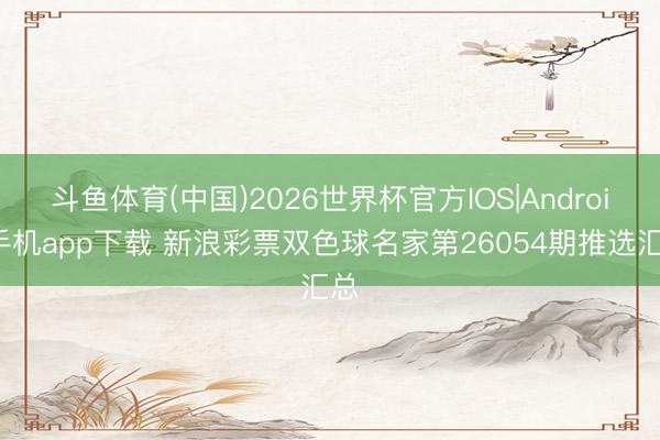 斗鱼体育(中国)2026世界杯官方IOS|Android手机app下载 新浪彩票双色球名家第26054期推选汇总