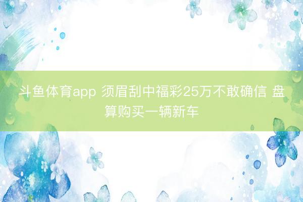 斗鱼体育app 须眉刮中福彩25万不敢确信 盘算购买一辆新车