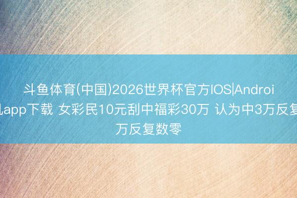斗鱼体育(中国)2026世界杯官方IOS|Android手机app下载 女彩民10元刮中福彩30万 认为中3万反复数零