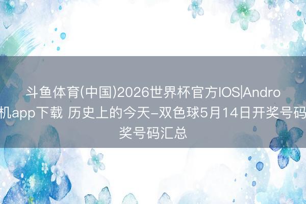 斗鱼体育(中国)2026世界杯官方IOS|Android手机app下载 历史上的今天-双色球5月14日开奖号码汇总