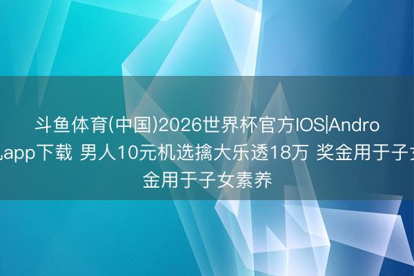 斗鱼体育(中国)2026世界杯官方IOS|Android手机app下载 男人10元机选擒大乐透18万 奖金用于子女素养