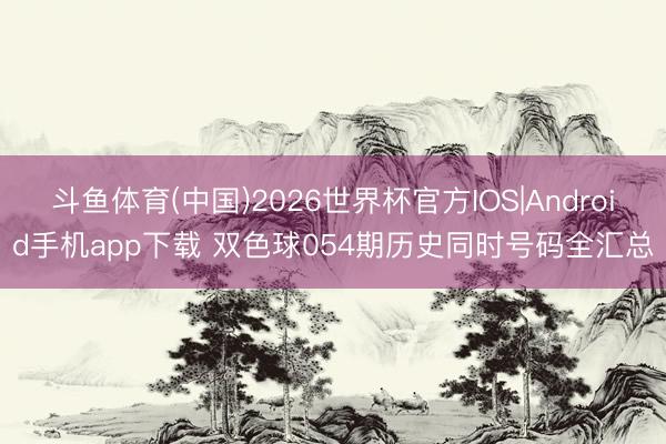 斗鱼体育(中国)2026世界杯官方IOS|Android手机app下载 双色球054期历史同时号码全汇总