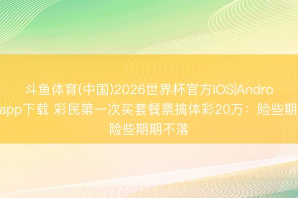 斗鱼体育(中国)2026世界杯官方IOS|Android手机app下载 彩民第一次买套餐票擒体彩20万：险些期期不落