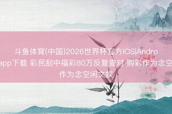 斗鱼体育(中国)2026世界杯官方IOS|Android手机app下载 彩民刮中福彩80万反复查对 购彩作为念空闲文娱