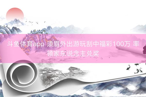 斗鱼体育app 须眉外出游玩刮中福彩100万 率领家东说念主兑奖