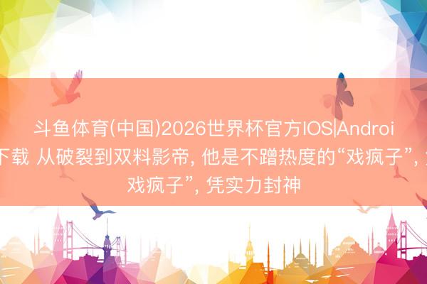斗鱼体育(中国)2026世界杯官方IOS|Android手机app下载 从破裂到双料影帝, 他是不蹭热度的“戏疯子”, 凭实力封神