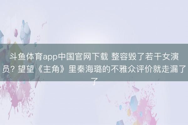 斗鱼体育app中国官网下载 整容毁了若干女演员? 望望《主角》里秦海璐的不雅众评价就走漏了