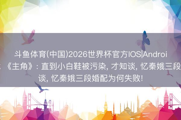 斗鱼体育(中国)2026世界杯官方IOS|Android手机app下载 《主角》: 直到小白鞋被污染， 才知谈， 忆秦娥三段婚配为何失败!