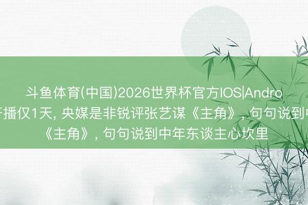 斗鱼体育(中国)2026世界杯官方IOS|Android手机app下载 开播仅1天， 央媒是非锐评张艺谋《主角》， 句句说到中年东谈主心坎里