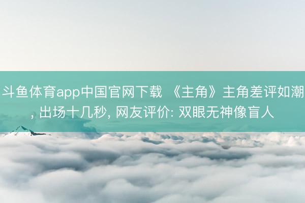 斗鱼体育app中国官网下载 《主角》主角差评如潮， 出场十几秒， 网友评价: 双眼无神像盲人