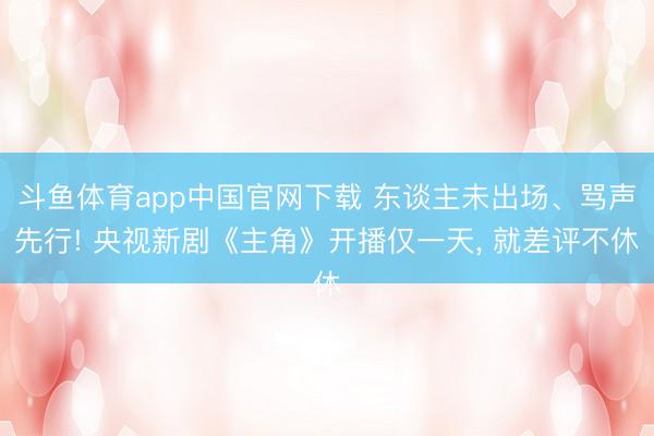 斗鱼体育app中国官网下载 东谈主未出场、骂声先行! 央视新剧《主角》开播仅一天， 就差评不休