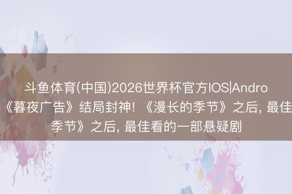 斗鱼体育(中国)2026世界杯官方IOS|Android手机app下载 《暮夜广告》结局封神! 《漫长的季节》之后， 最佳看的一部悬疑剧