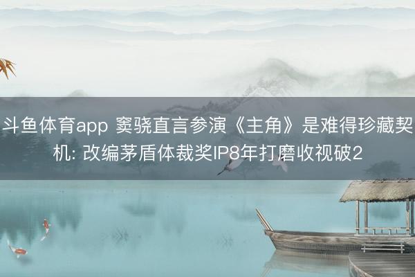 斗鱼体育app 窦骁直言参演《主角》是难得珍藏契机: 改编茅盾体裁奖IP8年打磨收视破2