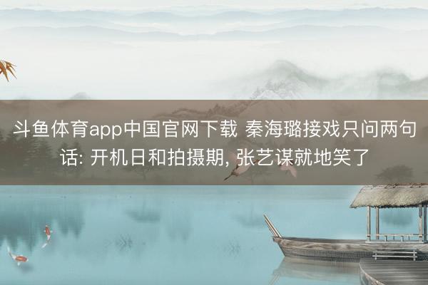 斗鱼体育app中国官网下载 秦海璐接戏只问两句话: 开机日和拍摄期, 张艺谋就地笑了