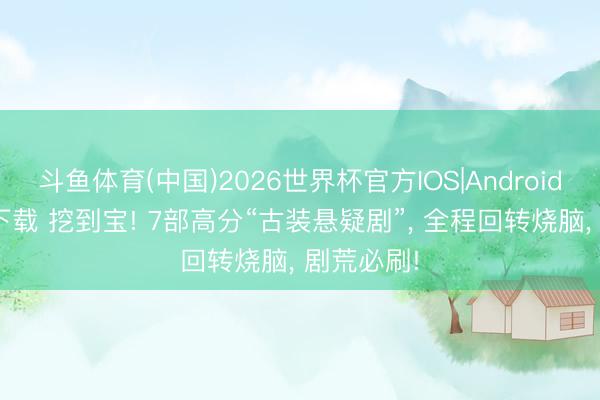 斗鱼体育(中国)2026世界杯官方IOS|Android手机app下载 挖到宝! 7部高分“古装悬疑剧”， 全程回转烧脑， 剧荒必刷!