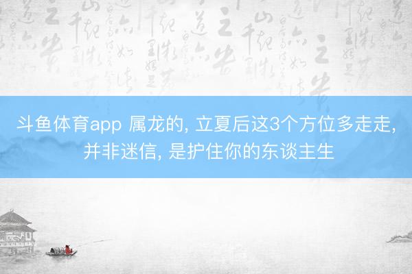 斗鱼体育app 属龙的， 立夏后这3个方位多走走， 并非迷信， 是护住你的东谈主生