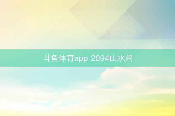 斗鱼体育app 2094山水间