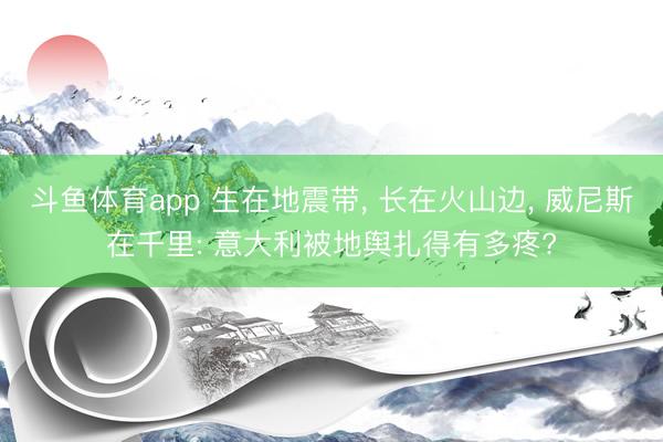 斗鱼体育app 生在地震带， 长在火山边， 威尼斯在千里: 意大利被地舆扎得有多疼?