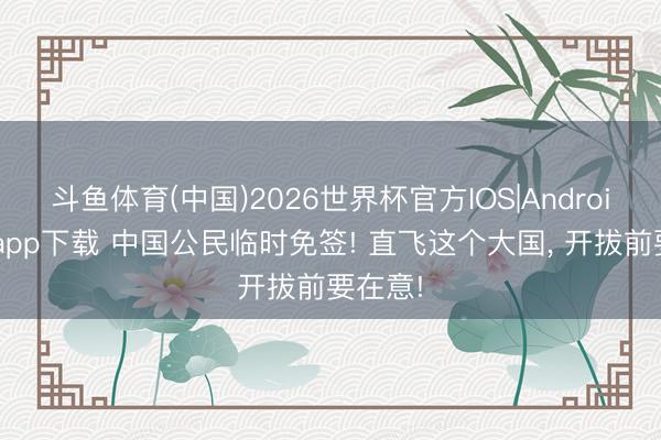 斗鱼体育(中国)2026世界杯官方IOS|Android手机app下载 中国公民临时免签! 直飞这个大国， 开拔前要在意!