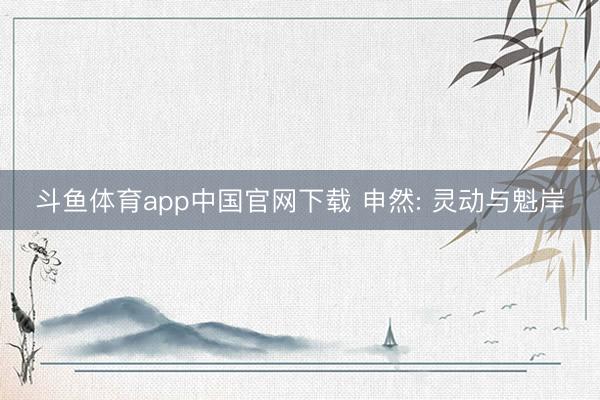 斗鱼体育app中国官网下载 申然: 灵动与魁岸