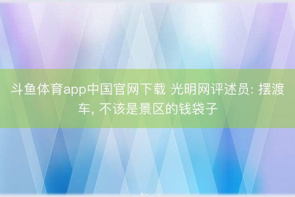 斗鱼体育app中国官网下载 光明网评述员: 摆渡车， 不该是景区的钱袋子