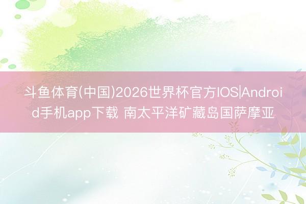 斗鱼体育(中国)2026世界杯官方IOS|Android手机app下载 南太平洋矿藏岛国萨摩亚