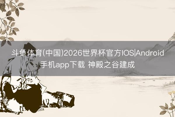 斗鱼体育(中国)2026世界杯官方IOS|Android手机app下载 神殿之谷建成