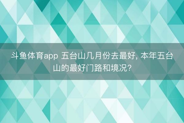 斗鱼体育app 五台山几月份去最好， 本年五台山的最好门路和境况?