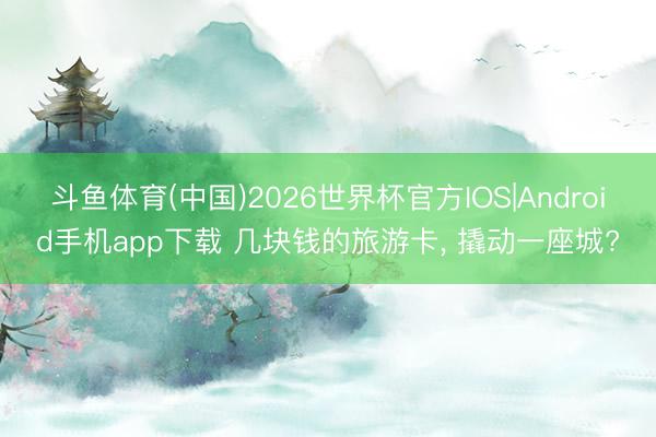 斗鱼体育(中国)2026世界杯官方IOS|Android手机app下载 几块钱的旅游卡， 撬动一座城?