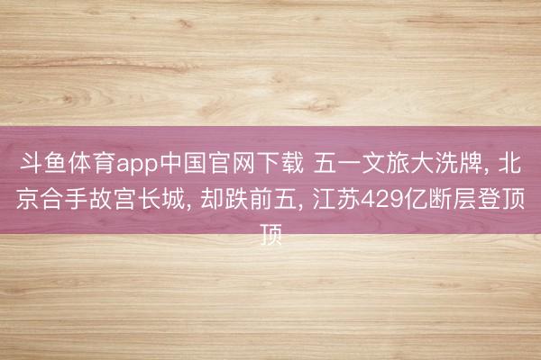 斗鱼体育app中国官网下载 五一文旅大洗牌， 北京合手故宫长城， 却跌前五， 江苏429亿断层登顶
