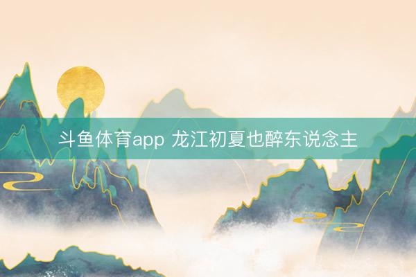 斗鱼体育app 龙江初夏也醉东说念主