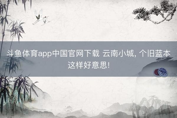 斗鱼体育app中国官网下载 云南小城, 个旧蓝本这样好意思!
