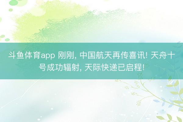 斗鱼体育app 刚刚， 中国航天再传喜讯! 天舟十号成功辐射， 天际快递已启程!