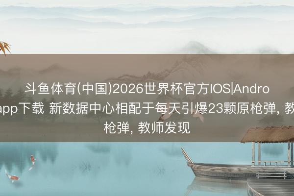 斗鱼体育(中国)2026世界杯官方IOS|Android手机app下载 新数据中心相配于每天引爆23颗原枪弹， 教师发现