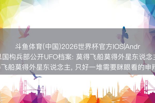 斗鱼体育(中国)2026世界杯官方IOS|Android手机app下载 好意思国构兵部公开UFO档案: 莫得飞船莫得外星东说念主， 只好一堆需要眯眼看的申辩光点