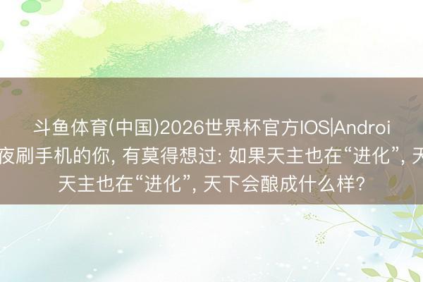 斗鱼体育(中国)2026世界杯官方IOS|Android手机app下载 熬夜刷手机的你， 有莫得想过: 如果天主也在“进化”， 天下会酿成什么样?